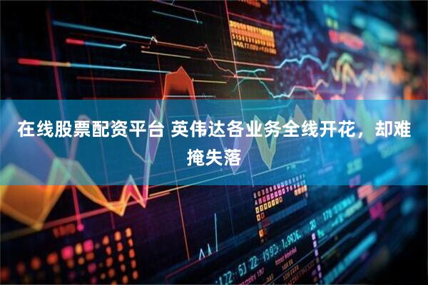 在线股票配资平台 英伟达各业务全线开花，却难掩失落