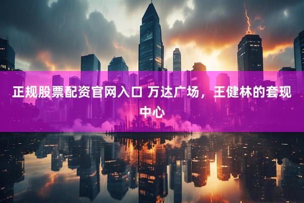 正规股票配资官网入口 万达广场，王健林的套现中心