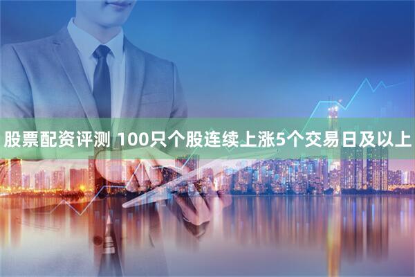 股票配资评测 100只个股连续上涨5个交易日及以上