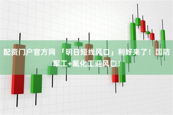 配资门户官方网 「明日短线风口」利好来了！国防军工+氟化工迎风口！