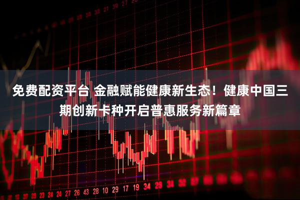 免费配资平台 金融赋能健康新生态！健康中国三期创新卡种开启普惠服务新篇章