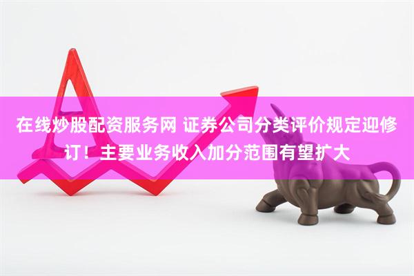 在线炒股配资服务网 证券公司分类评价规定迎修订！主要业务收入加分范围有望扩大