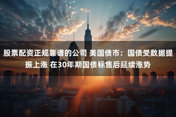 股票配资正规靠谱的公司 美国债市：国债受数据提振上涨 在30年期国债标售后延续涨势