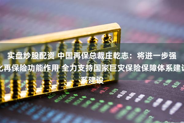 实盘炒股配资 中国再保总裁庄乾志：将进一步强化再保险功能作用 全力支持国家巨灾保险保障体系建设