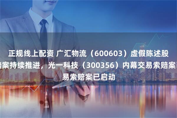 正规线上配资 广汇物流（600603）虚假陈述股民索赔案持续推进，光一科技（300356）内幕交易索赔案已启动