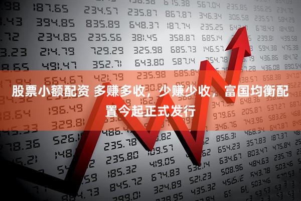 股票小额配资 多赚多收，少赚少收，富国均衡配置今起正式发行
