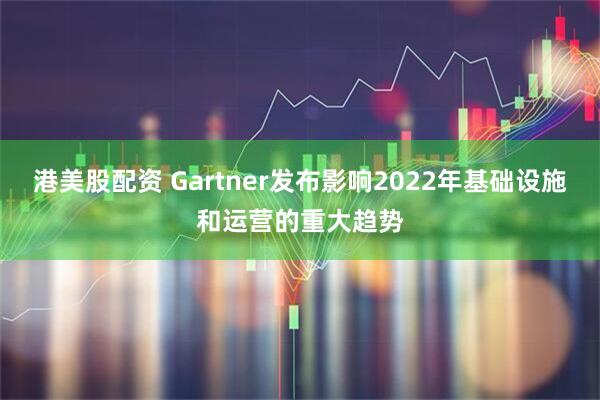 港美股配资 Gartner发布影响2022年基础设施和运营的重大趋势