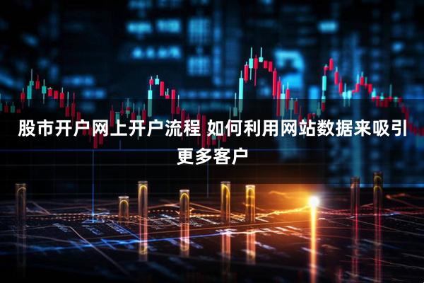 股市开户网上开户流程 如何利用网站数据来吸引更多客户