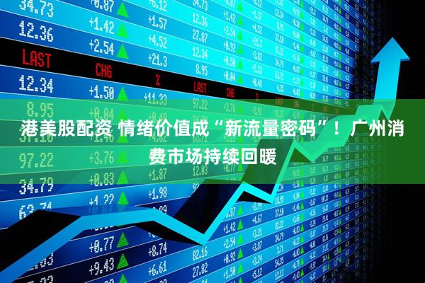 港美股配资 情绪价值成“新流量密码”！广州消费市场持续回暖