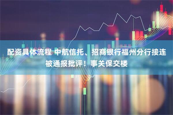 配资具体流程 中航信托、招商银行福州分行接连被通报批评！事关保交楼