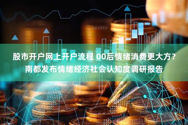 股市开户网上开户流程 00后情绪消费更大方？南都发布情绪经济社会认知度调研报告