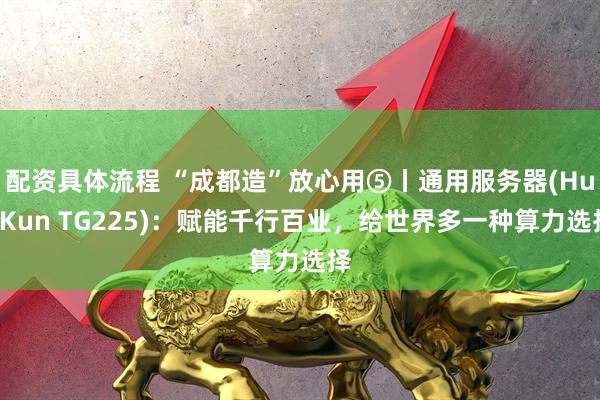 配资具体流程 “成都造”放心用⑤丨通用服务器(HuaKun TG225)：赋能千行百业，给世界多一种算力选择