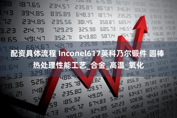 配资具体流程 Inconel617英科乃尔锻件 圆棒 热处理性能工艺_合金_高温_氧化