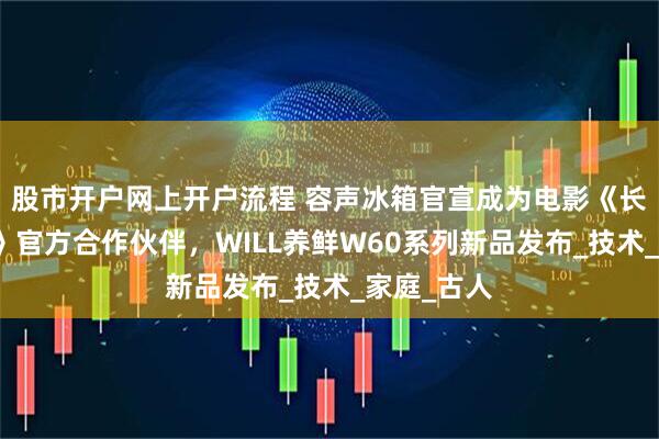 股市开户网上开户流程 容声冰箱官宣成为电影《长安的荔枝》官方合作伙伴，WILL养鲜W60系列新品发布_技术_家庭_古人