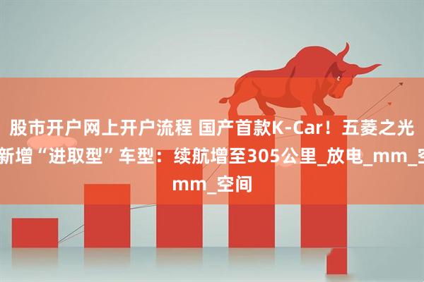 股市开户网上开户流程 国产首款K-Car！五菱之光EV新增“进取型”车型：续航增至305公里_放电_mm_空间