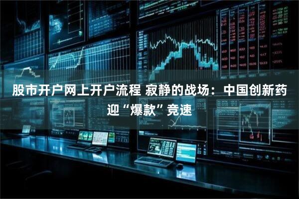 股市开户网上开户流程 寂静的战场：中国创新药迎“爆款”竞速