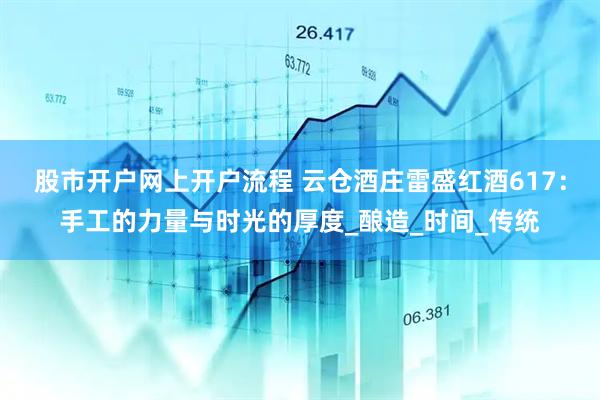 股市开户网上开户流程 云仓酒庄雷盛红酒617:手工的力量与时光的厚度_酿造_时间_传统