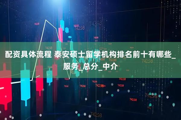 配资具体流程 泰安硕士留学机构排名前十有哪些_服务_总分_中介
