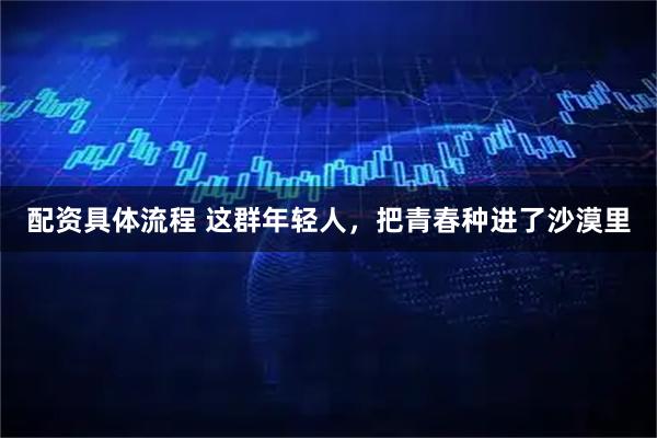 配资具体流程 这群年轻人，把青春种进了沙漠里