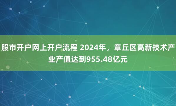 股市开户网上开户流程 2024年，章丘区高新技术产业产值达到955.48亿元