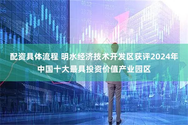 配资具体流程 明水经济技术开发区获评2024年中国十大最具投资价值产业园区