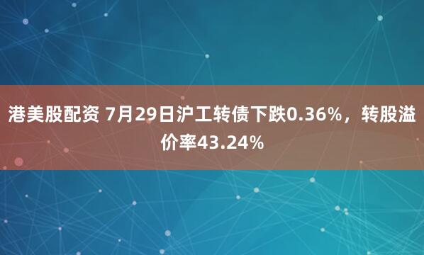 港美股配资 7月29日沪工转债下跌0.36%，转股溢价率43.24%
