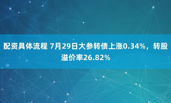 配资具体流程 7月29日大参转债上涨0.34%，转股溢价率26.82%