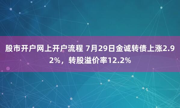 股市开户网上开户流程 7月29日金诚转债上涨2.92%，转股溢价率12.2%