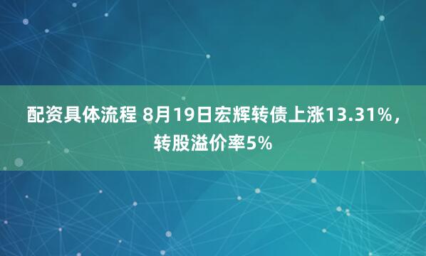 配资具体流程 8月19日宏辉转债上涨13.31%，转股溢价率5%