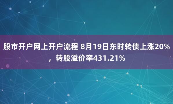 股市开户网上开户流程 8月19日东时转债上涨20%，转股溢价率431.21%