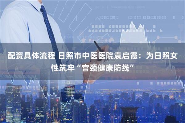 配资具体流程 日照市中医医院袁启霞：为日照女性筑牢“宫颈健康防线”