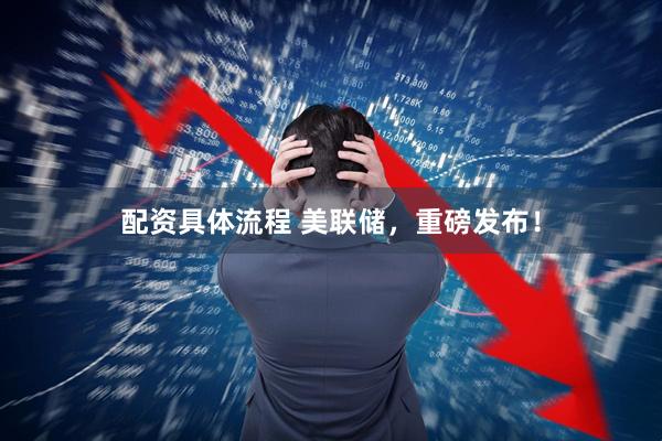 配资具体流程 美联储，重磅发布！