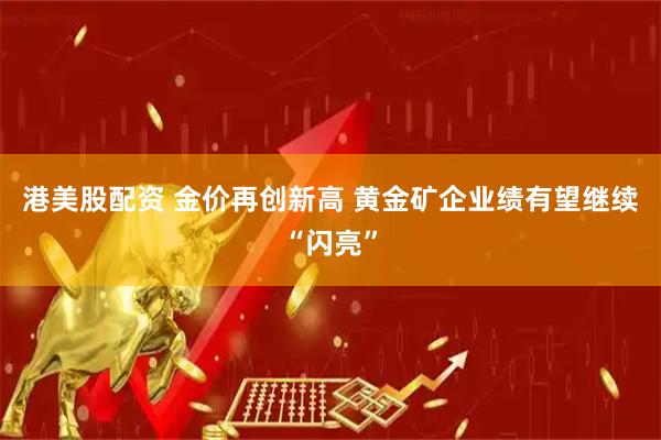 港美股配资 金价再创新高 黄金矿企业绩有望继续“闪亮”