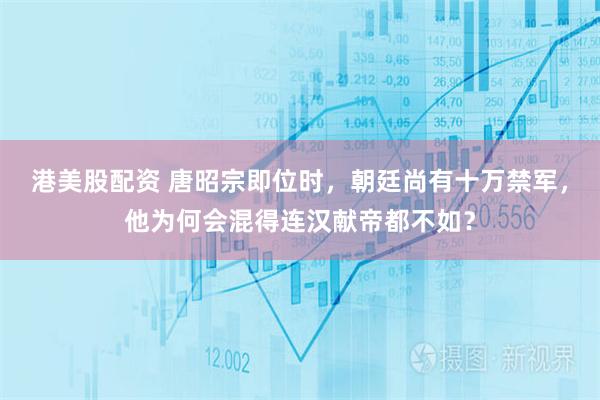 港美股配资 唐昭宗即位时，朝廷尚有十万禁军，他为何会混得连汉献帝都不如？
