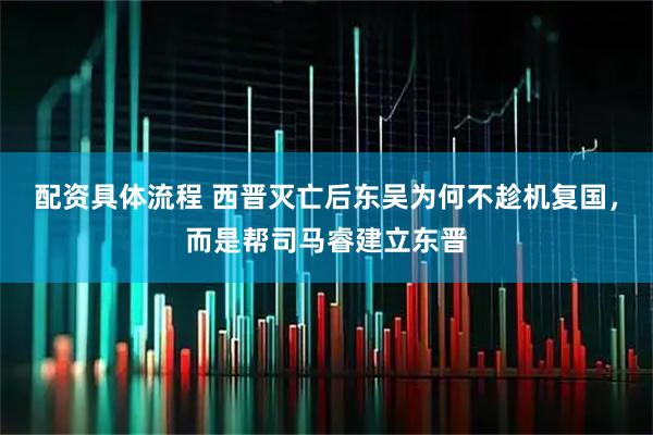 配资具体流程 西晋灭亡后东吴为何不趁机复国，而是帮司马睿建立东晋