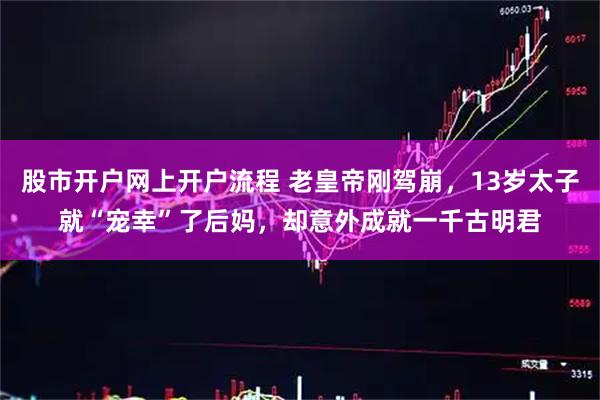 股市开户网上开户流程 老皇帝刚驾崩，13岁太子就“宠幸”了后妈，却意外成就一千古明君