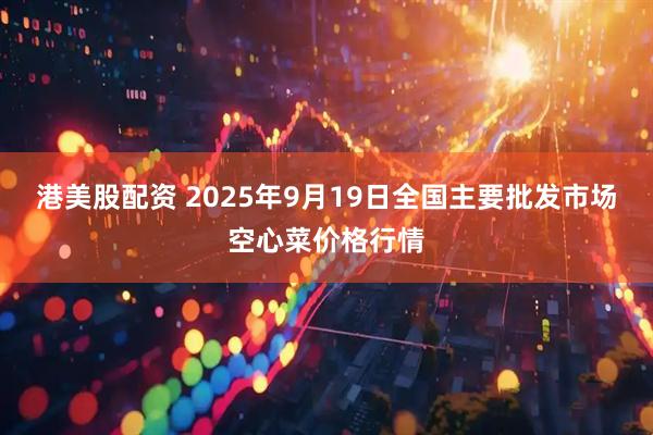港美股配资 2025年9月19日全国主要批发市场空心菜价格行情