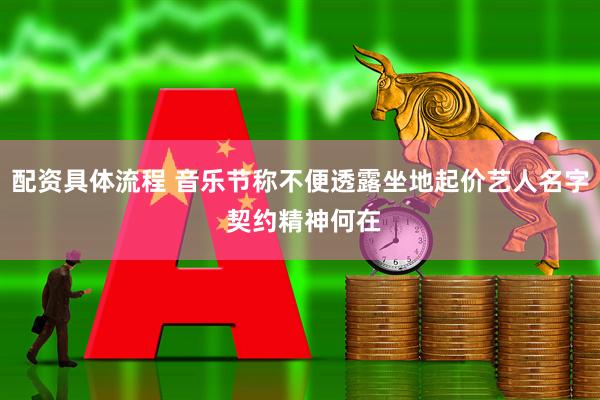 配资具体流程 音乐节称不便透露坐地起价艺人名字 契约精神何在