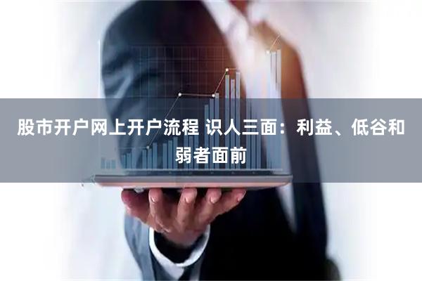 股市开户网上开户流程 识人三面：利益、低谷和弱者面前