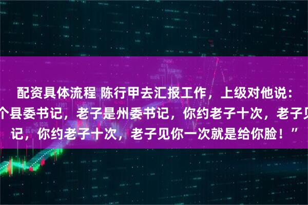 配资具体流程 陈行甲去汇报工作，上级对他说：“你给老子滚！你只是个县委书记，老子是州委书记，你约老子十次，老子见你一次就是给你脸！”