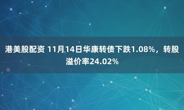 港美股配资 11月14日华康转债下跌1.08%，转股溢价率24.02%