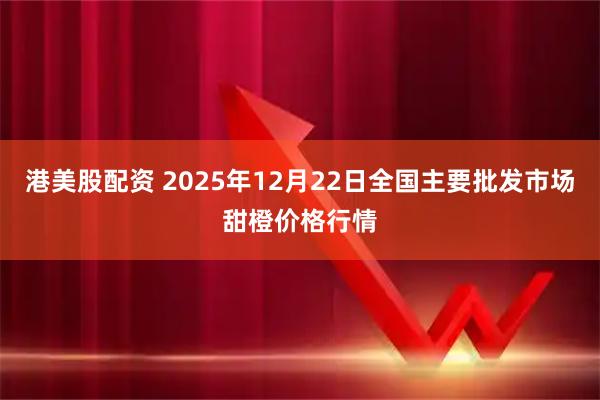 港美股配资 2025年12月22日全国主要批发市场甜橙价格行情