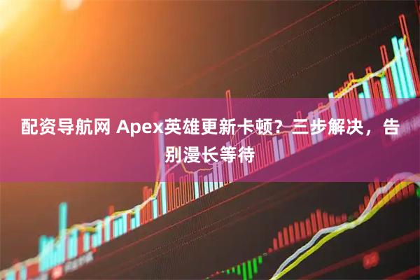配资导航网 Apex英雄更新卡顿？三步解决，告别漫长等待