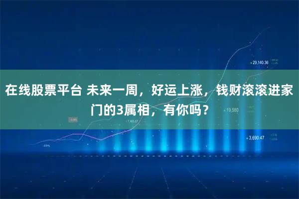 在线股票平台 未来一周，好运上涨，钱财滚滚进家门的3属相，有你吗？