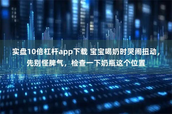 实盘10倍杠杆app下载 宝宝喝奶时哭闹扭动，先别怪脾气，检查一下奶瓶这个位置