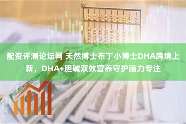 配资评测论坛网 天然博士布丁小博士DHA跨境上新，DHA+胆碱双效营养守护脑力专注