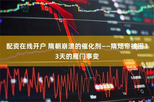 配资在线开户 隋朝崩溃的催化剂——隋炀帝被困33天的雁门事变