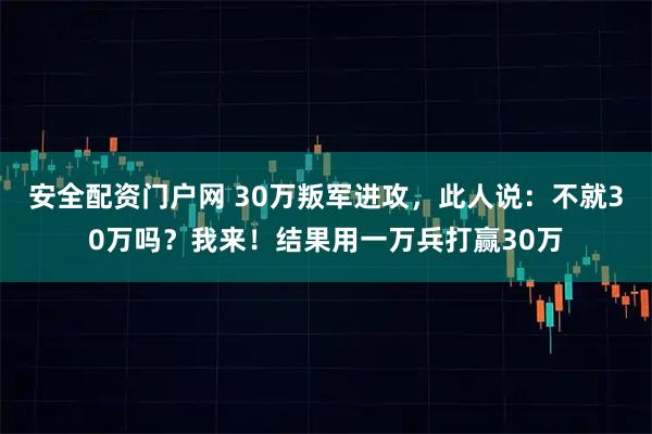 安全配资门户网 30万叛军进攻，此人说：不就30万吗？我来！结果用一万兵打赢30万
