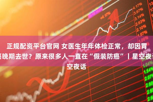 正规配资平台官网 女医生年年体检正常，却因胃癌晚期去世？原来很多人一直在“假装防癌”丨星空夜话