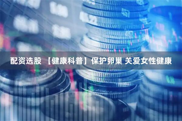 配资选股 【健康科普】保护卵巢 关爱女性健康